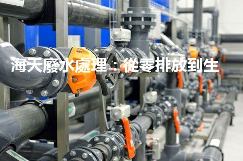 海天廢水處理：從零排放到生態(tài)再生，你所不明白的秘密！
